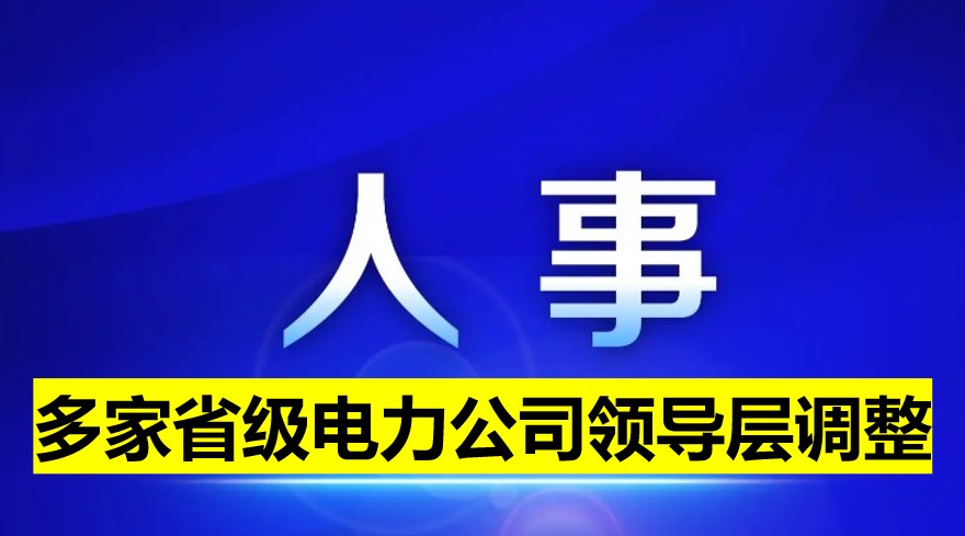 多家省級電力公司領(lǐng)導(dǎo)層調(diào)整！