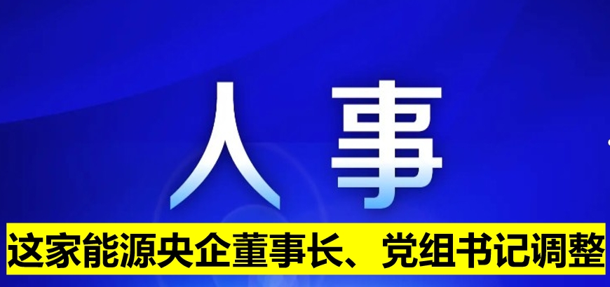 這家能源央企董事長、黨組書記調(diào)整