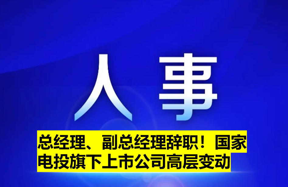 總經(jīng)理、副總經(jīng)理辭職！國(guó)家電投旗下上市公司高層變動(dòng)